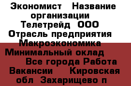 Экономист › Название организации ­ Телетрейд, ООО › Отрасль предприятия ­ Макроэкономика › Минимальный оклад ­ 60 000 - Все города Работа » Вакансии   . Кировская обл.,Захарищево п.